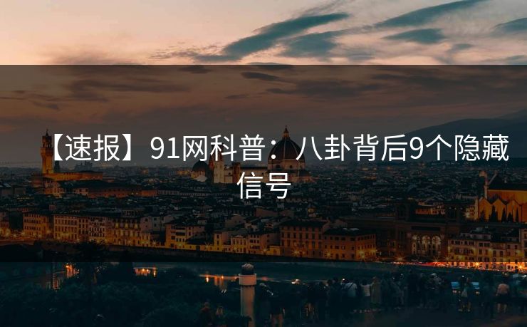 【速报】91网科普:八卦背后9个隐藏信号 【速报】91网科普:八卦背后9个隐藏信号
