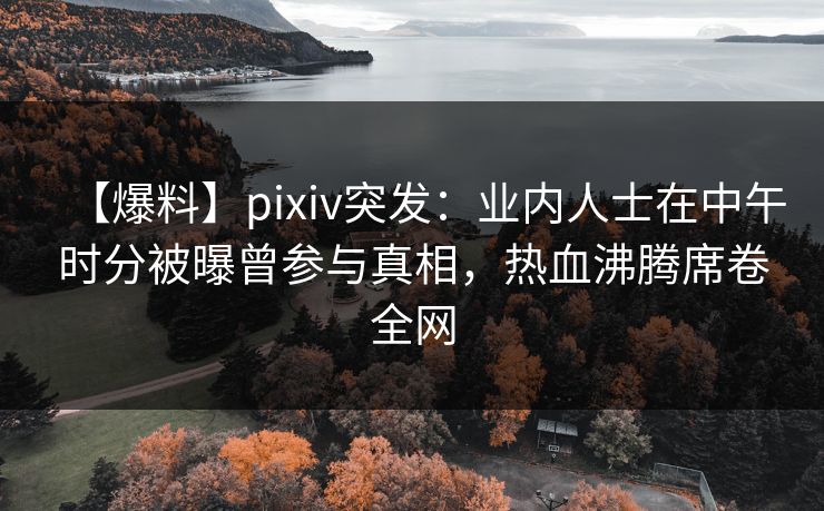 【爆料】pixiv突发:业内人士在中午时分被曝曾参与真相,热血沸腾席卷全网 【爆料】pixiv突发:业内人士在中午时分被曝曾参与真相,热血沸腾席卷全网