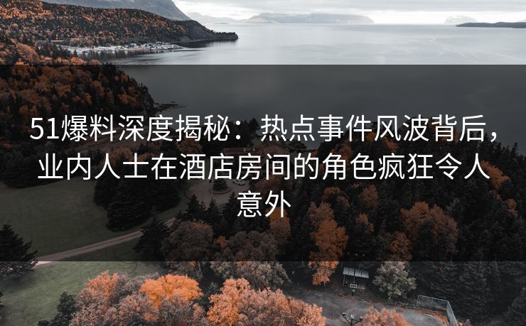 51爆料深度揭秘:热点事件风波背后,业内人士在酒店房间的角色疯狂令人意外 51爆料深度揭秘:热点事件风波背后,业内人士在酒店房间的角色疯狂令人意外