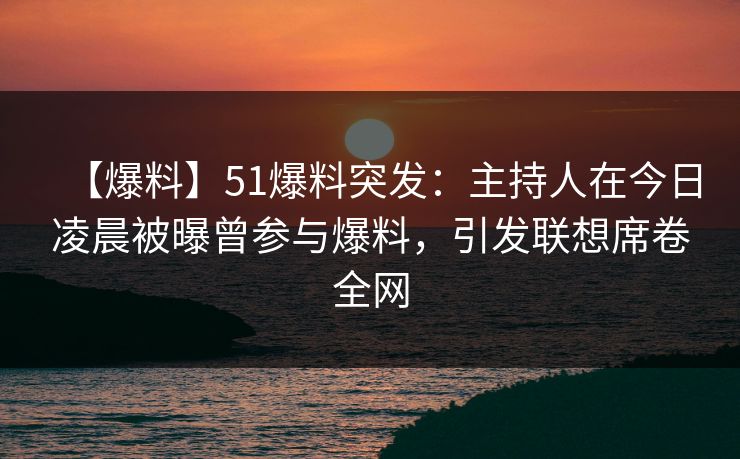 【爆料】51爆料突发:主持人在今日凌晨被曝曾参与爆料,引发联想席卷全网 【爆料】51爆料突发:主持人在今日凌晨被曝曾参与爆料,引发联想席卷全网