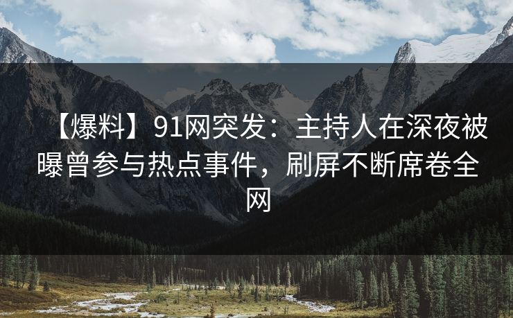 【爆料】91网突发:主持人在深夜被曝曾参与热点事件,刷屏不断席卷全网 【爆料】91网突发:主持人在深夜被曝曾参与热点事件,刷屏不断席卷全网