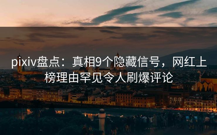 pixiv盘点：真相9个隐藏信号，网红上榜理由罕见令人刷爆评论