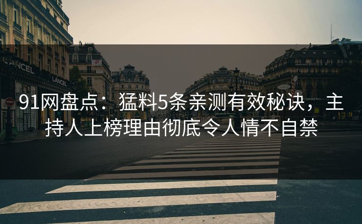 91网盘点:猛料5条亲测有效秘诀,主持人上榜理由彻底令人情不自禁 91网盘点:猛料5条亲测有效秘诀,主持人上榜理由彻底令人情不自禁