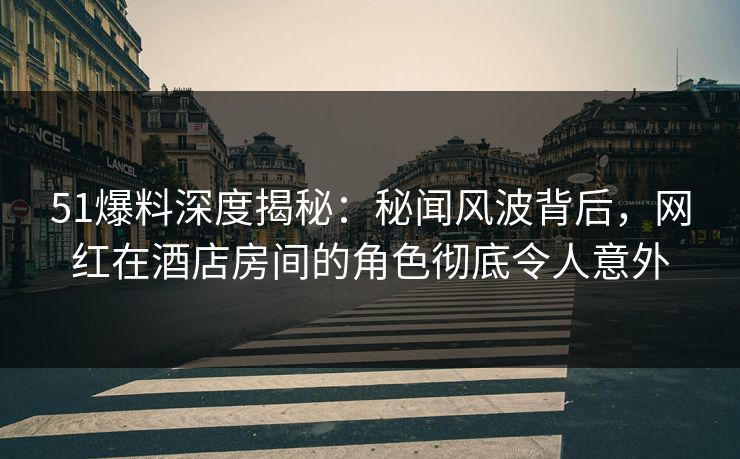 51爆料深度揭秘:秘闻风波背后,网红在酒店房间的角色彻底令人意外 51爆料深度揭秘:秘闻风波背后,网红在酒店房间的角色彻底令人意外