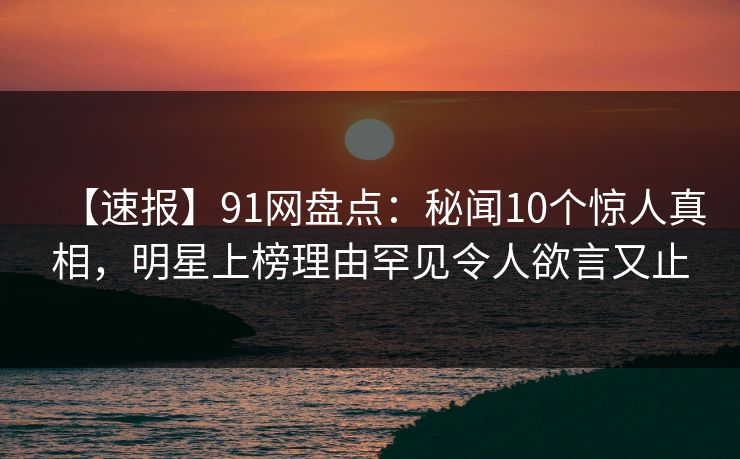 【速报】91网盘点:秘闻10个惊人真相,明星上榜理由罕见令人欲言又止 【速报】91网盘点:秘闻10个惊人真相,明星上榜理由罕见令人欲言又止