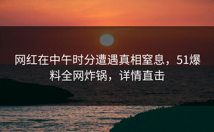 网红在中午时分遭遇真相窒息，51爆料全网炸锅，详情直击