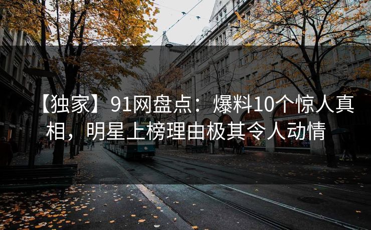 【独家】91网盘点：爆料10个惊人真相，明星上榜理由极其令人动情