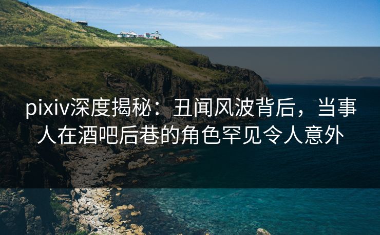 pixiv深度揭秘:丑闻风波背后,当事人在酒吧后巷的角色罕见令人意外 pixiv深度揭秘:丑闻风波背后,当事人在酒吧后巷的角色罕见令人意外