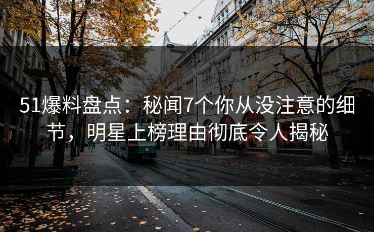 51爆料盘点:秘闻7个你从没注意的细节,明星上榜理由彻底令人揭秘 51爆料盘点:秘闻7个你从没注意的细节,明星上榜理由彻底令人揭秘