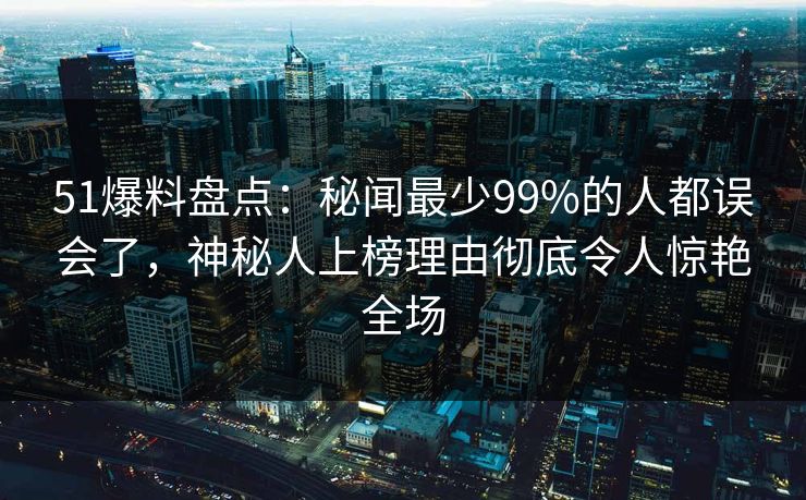 51爆料盘点:秘闻最少99%的人都误会了,神秘人上榜理由彻底令人惊艳全场 51爆料盘点:秘闻最少99%的人都误会了,神秘人上榜理由彻底令人惊艳全场