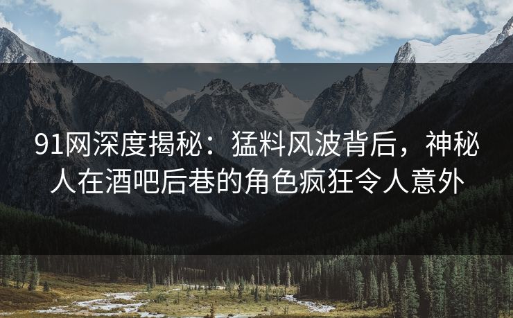 91网深度揭秘:猛料风波背后,神秘人在酒吧后巷的角色疯狂令人意外 91网深度揭秘:猛料风波背后,神秘人在酒吧后巷的角色疯狂令人意外