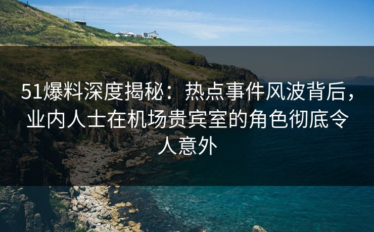 51爆料深度揭秘:热点事件风波背后,业内人士在机场贵宾室的角色彻底令人意外 51爆料深度揭秘:热点事件风波背后,业内人士在机场贵宾室的角色彻底令人意外