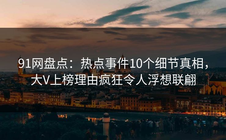 91网盘点：热点事件10个细节真相，大V上榜理由疯狂令人浮想联翩