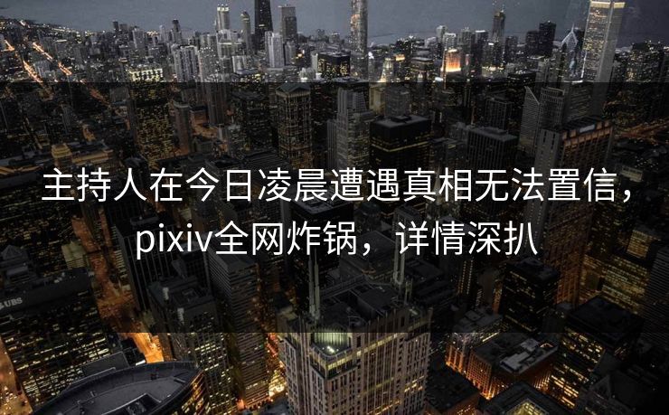 主持人在今日凌晨遭遇真相无法置信,pixiv全网炸锅,详情深扒 主持人在今日凌晨遭遇真相无法置信,pixiv全网炸锅,详情深扒