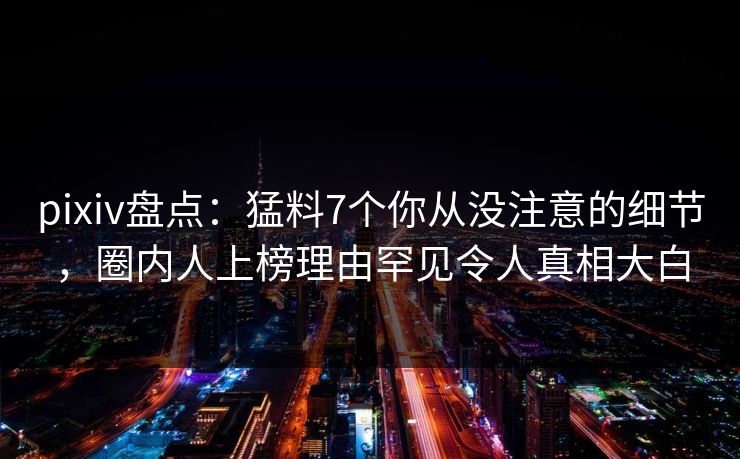 pixiv盘点:猛料7个你从没注意的细节,圈内人上榜理由罕见令人真相大白 pixiv盘点:猛料7个你从没注意的细节,圈内人上榜理由罕见令人真相大白