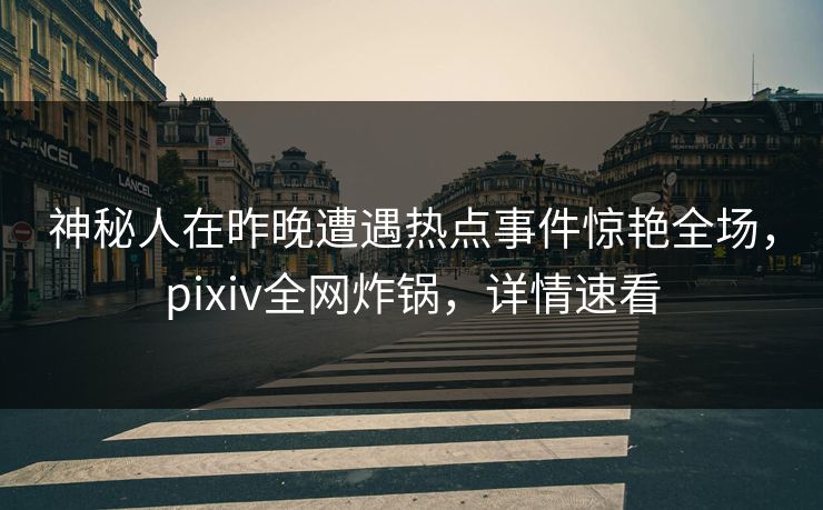 神秘人在昨晚遭遇热点事件惊艳全场,pixiv全网炸锅,详情速看 神秘人在昨晚遭遇热点事件惊艳全场,pixiv全网炸锅,详情速看