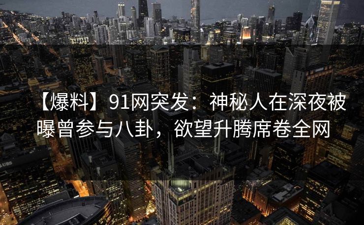 【爆料】91网突发:神秘人在深夜被曝曾参与八卦,欲望升腾席卷全网 【爆料】91网突发:神秘人在深夜被曝曾参与八卦,欲望升腾席卷全网