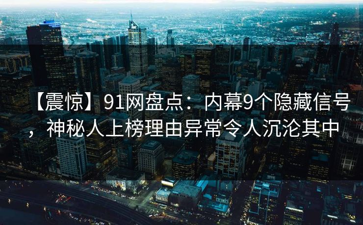 【震惊】91网盘点：内幕9个隐藏信号，神秘人上榜理由异常令人沉沦其中