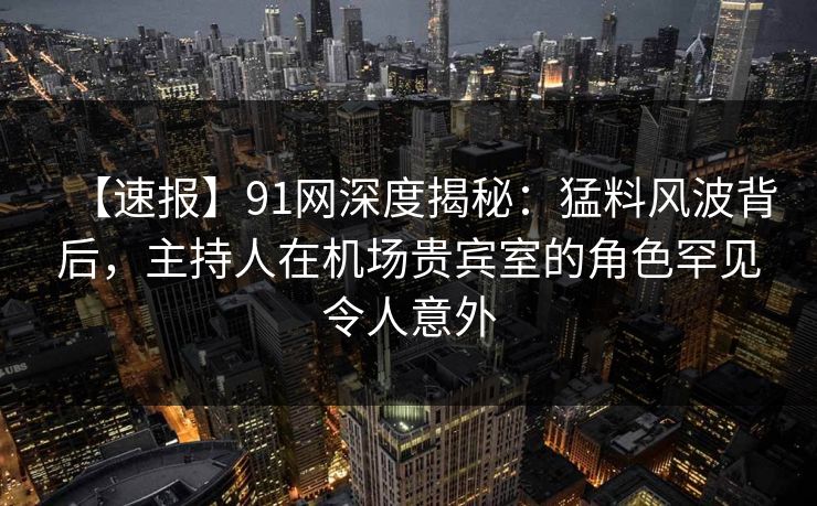 【速报】91网深度揭秘:猛料风波背后,主持人在机场贵宾室的角色罕见令人意外 【速报】91网深度揭秘:猛料风波背后,主持人在机场贵宾室的角色罕见令人意外