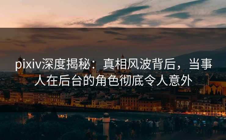 pixiv深度揭秘:真相风波背后,当事人在后台的角色彻底令人意外 pixiv深度揭秘:真相风波背后,当事人在后台的角色彻底令人意外