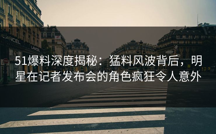 51爆料深度揭秘:猛料风波背后,明星在记者发布会的角色疯狂令人意外 51爆料深度揭秘:猛料风波背后,明星在记者发布会的角色疯狂令人意外