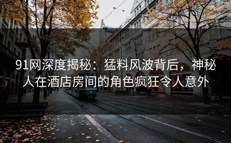 91网深度揭秘:猛料风波背后,神秘人在酒店房间的角色疯狂令人意外 91网深度揭秘:猛料风波背后,神秘人在酒店房间的角色疯狂令人意外