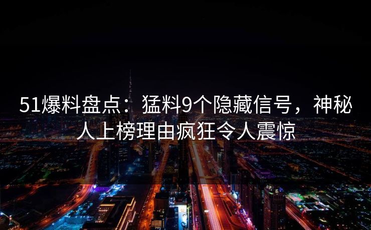 51爆料盘点：猛料9个隐藏信号，神秘人上榜理由疯狂令人震惊