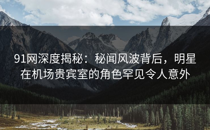 91网深度揭秘:秘闻风波背后,明星在机场贵宾室的角色罕见令人意外 91网深度揭秘:秘闻风波背后,明星在机场贵宾室的角色罕见令人意外