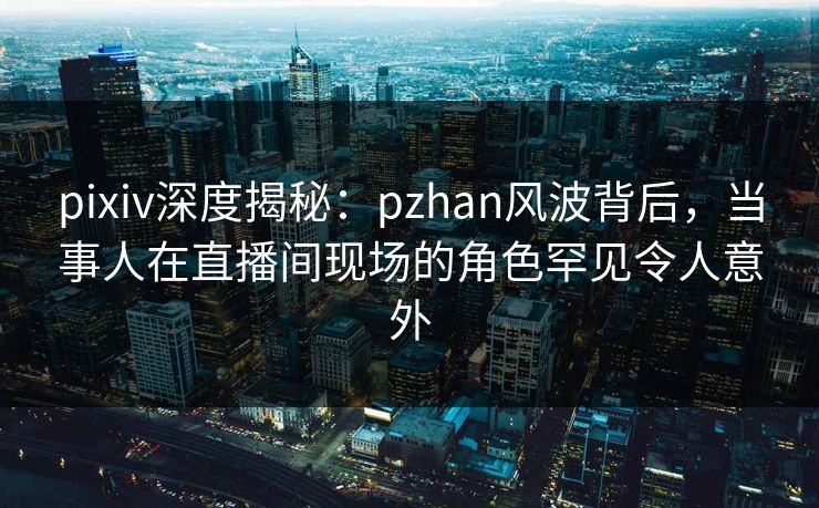 pixiv深度揭秘:pzhan风波背后,当事人在直播间现场的角色罕见令人意外 pixiv深度揭秘:pzhan风波背后,当事人在直播间现场的角色罕见令人意外