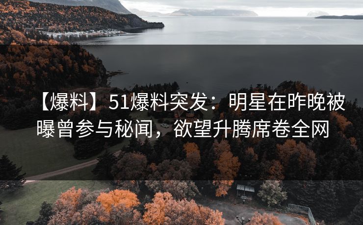 【爆料】51爆料突发：明星在昨晚被曝曾参与秘闻，欲望升腾席卷全网