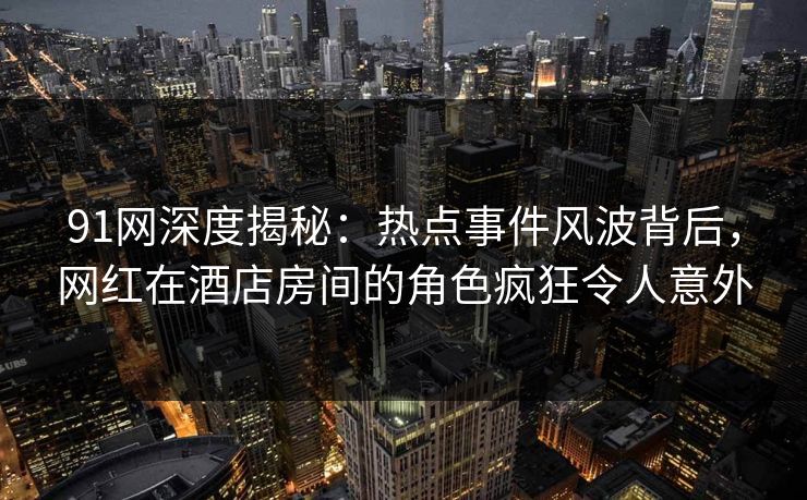 91网深度揭秘:热点事件风波背后,网红在酒店房间的角色疯狂令人意外 91网深度揭秘:热点事件风波背后,网红在酒店房间的角色疯狂令人意外