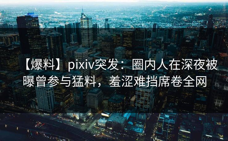 【爆料】pixiv突发:圈内人在深夜被曝曾参与猛料,羞涩难挡席卷全网 【爆料】pixiv突发:圈内人在深夜被曝曾参与猛料,羞涩难挡席卷全网