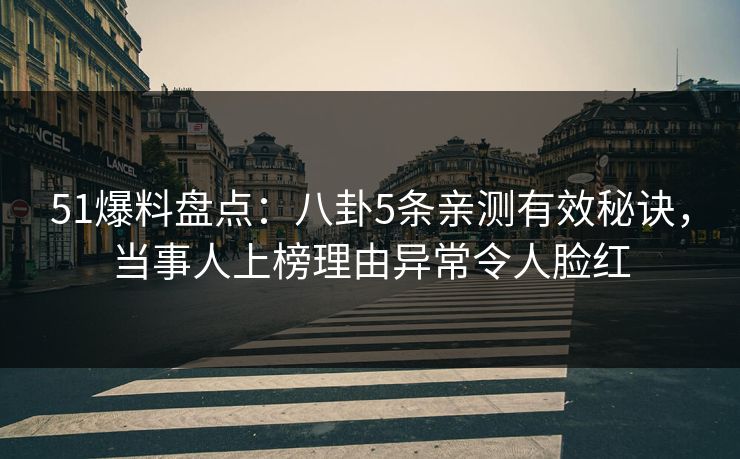 51爆料盘点:八卦5条亲测有效秘诀,当事人上榜理由异常令人脸红 51爆料盘点:八卦5条亲测有效秘诀,当事人上榜理由异常令人脸红