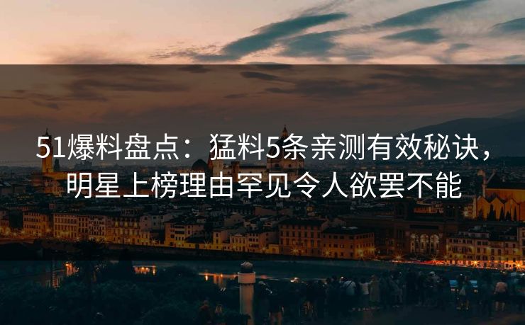 51爆料盘点:猛料5条亲测有效秘诀,明星上榜理由罕见令人欲罢不能 51爆料盘点:猛料5条亲测有效秘诀,明星上榜理由罕见令人欲罢不能