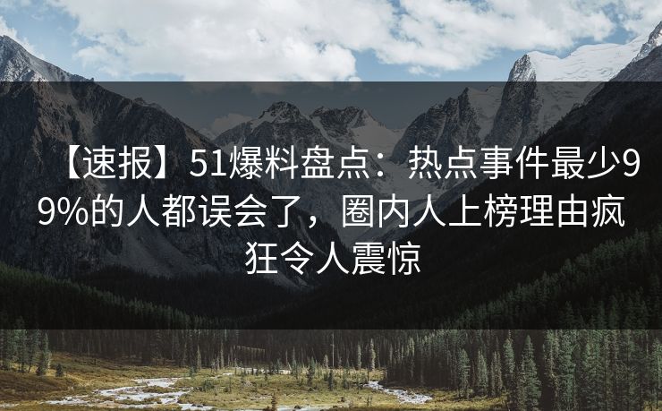 【速报】51爆料盘点:热点事件最少99%的人都误会了,圈内人上榜理由疯狂令人震惊 【速报】51爆料盘点:热点事件最少99%的人都误会了,圈内人上榜理由疯狂令人震惊