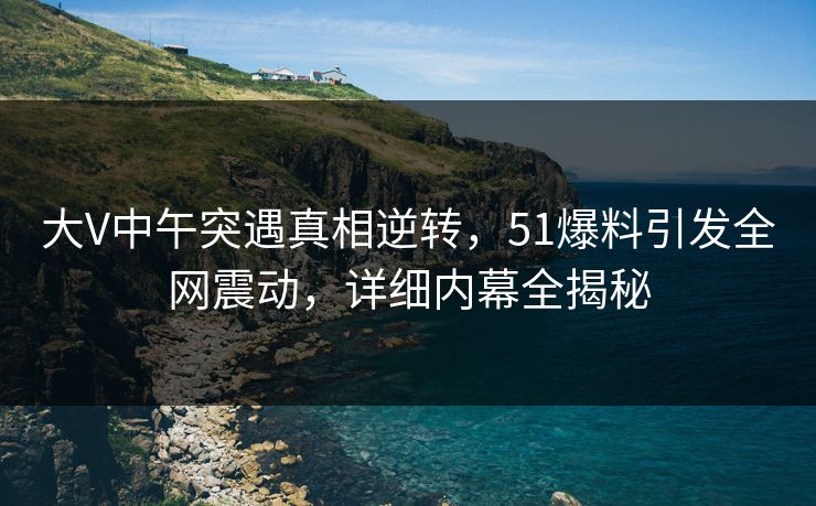 大V中午突遇真相逆转,51爆料引发全网震动,详细内幕全揭秘 大V中午突遇真相逆转,51爆料引发全网震动,详细内幕全揭秘