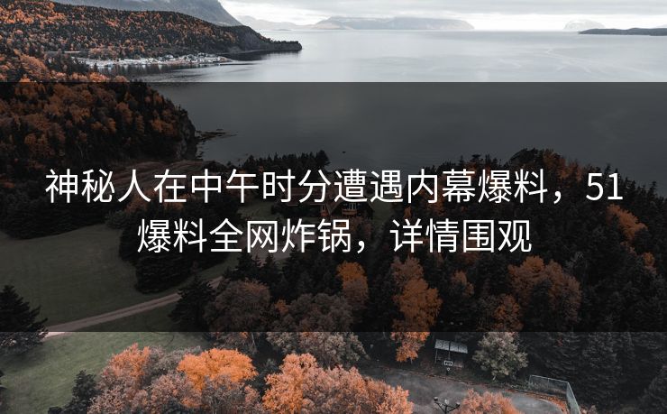 神秘人在中午时分遭遇内幕爆料,51爆料全网炸锅,详情围观 神秘人在中午时分遭遇内幕爆料,51爆料全网炸锅,详情围观