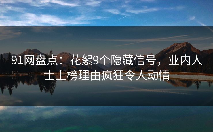 91网盘点:花絮9个隐藏信号,业内人士上榜理由疯狂令人动情 91网盘点:花絮9个隐藏信号,业内人士上榜理由疯狂令人动情
