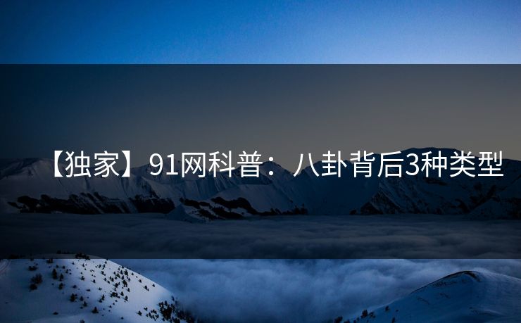 【独家】91网科普:八卦背后3种类型 【独家】91网科普:八卦背后3种类型
