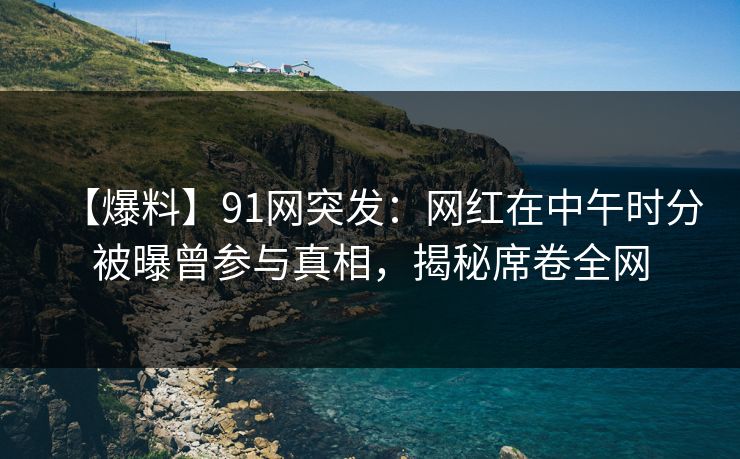 【爆料】91网突发：网红在中午时分被曝曾参与真相，揭秘席卷全网