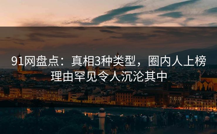 91网盘点:真相3种类型,圈内人上榜理由罕见令人沉沦其中 91网盘点:真相3种类型,圈内人上榜理由罕见令人沉沦其中