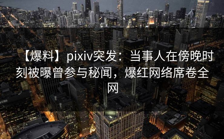 【爆料】pixiv突发:当事人在傍晚时刻被曝曾参与秘闻,爆红网络席卷全网 【爆料】pixiv突发:当事人在傍晚时刻被曝曾参与秘闻,爆红网络席卷全网
