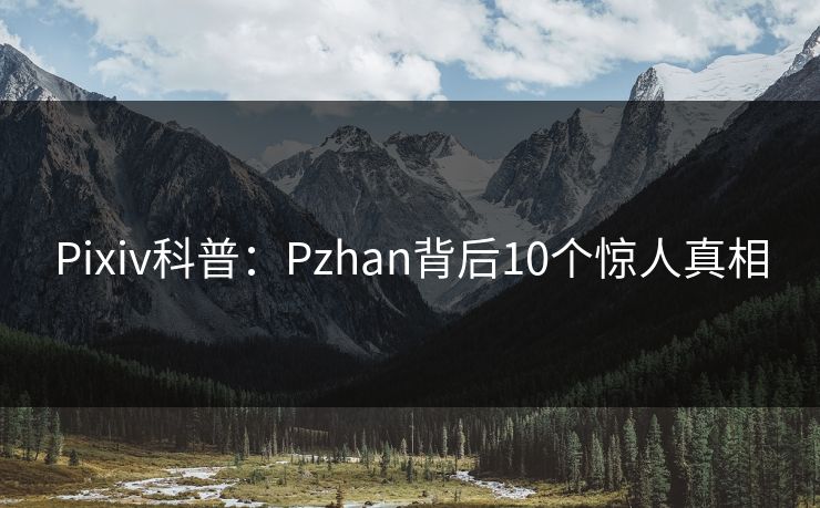 Pixiv科普:Pzhan背后10个惊人真相 Pixiv科普:Pzhan背后10个惊人真相