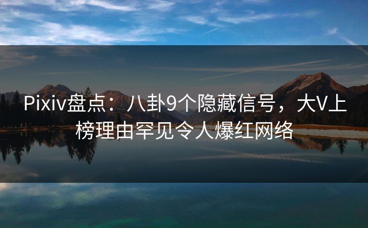 Pixiv盘点:八卦9个隐藏信号,大V上榜理由罕见令人爆红网络 Pixiv盘点:八卦9个隐藏信号,大V上榜理由罕见令人爆红网络