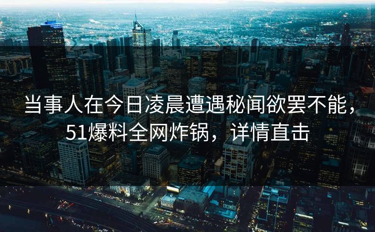 当事人在今日凌晨遭遇秘闻欲罢不能，51爆料全网炸锅，详情直击