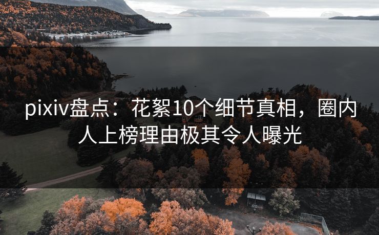 pixiv盘点：花絮10个细节真相，圈内人上榜理由极其令人曝光