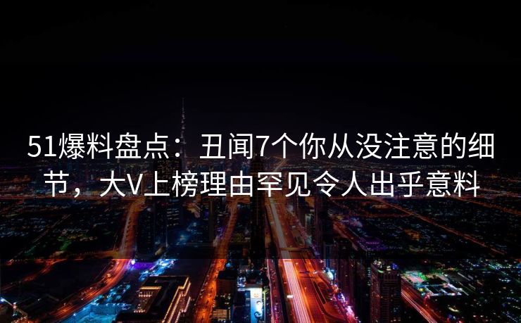51爆料盘点:丑闻7个你从没注意的细节,大V上榜理由罕见令人出乎意料 51爆料盘点:丑闻7个你从没注意的细节,大V上榜理由罕见令人出乎意料