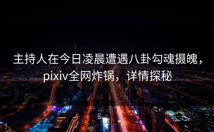 主持人在今日凌晨遭遇八卦勾魂摄魄,pixiv全网炸锅,详情探秘 主持人在今日凌晨遭遇八卦勾魂摄魄,pixiv全网炸锅,详情探秘