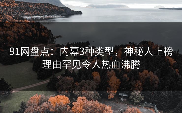 91网盘点:内幕3种类型,神秘人上榜理由罕见令人热血沸腾 91网盘点:内幕3种类型,神秘人上榜理由罕见令人热血沸腾
