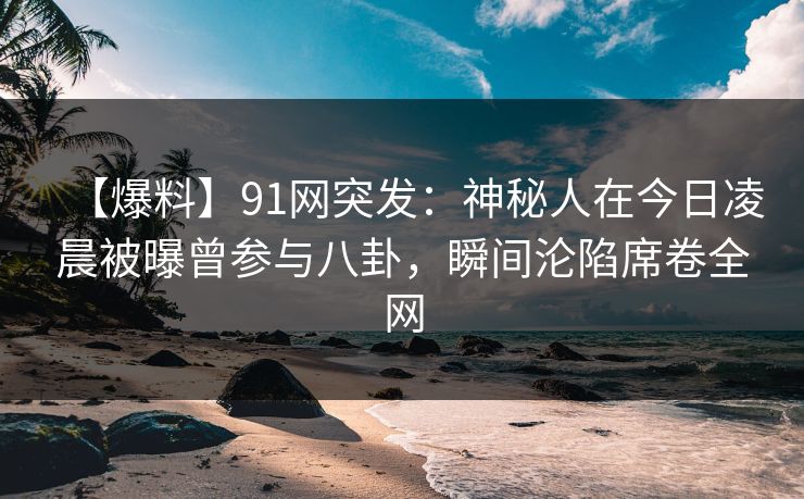 【爆料】91网突发:神秘人在今日凌晨被曝曾参与八卦,瞬间沦陷席卷全网 【爆料】91网突发:神秘人在今日凌晨被曝曾参与八卦,瞬间沦陷席卷全网